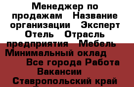 Менеджер по продажам › Название организации ­ Эксперт Отель › Отрасль предприятия ­ Мебель › Минимальный оклад ­ 50 000 - Все города Работа » Вакансии   . Ставропольский край,Лермонтов г.